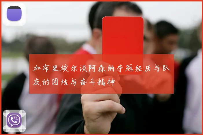 加布里埃尔谈阿森纳夺冠经历与队友的团结与奋斗精神