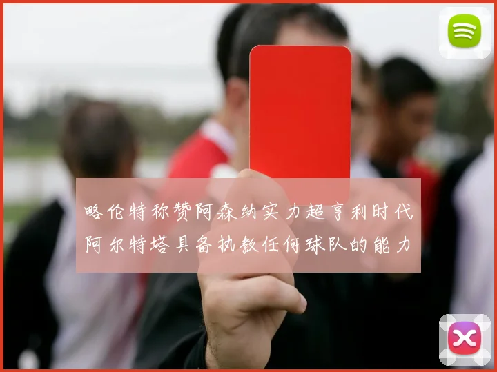 略伦特称赞阿森纳实力超亨利时代阿尔特塔具备执教任何球队的能力