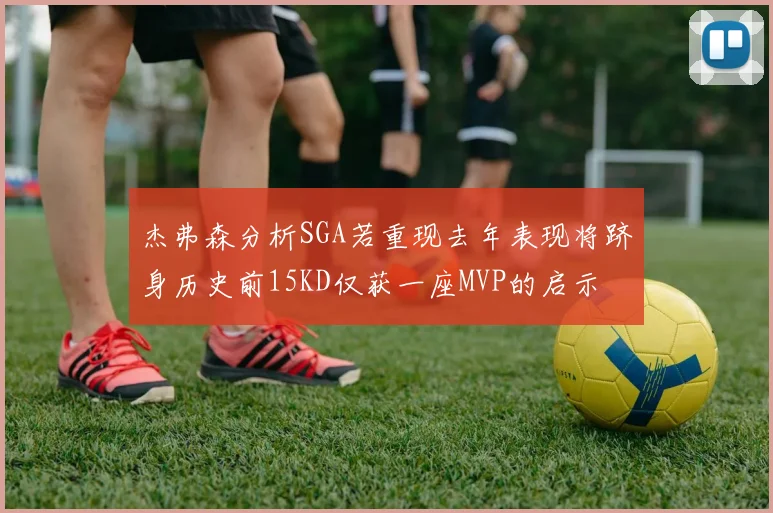 杰弗森分析SGA若重现去年表现将跻身历史前15KD仅获一座MVP的启示