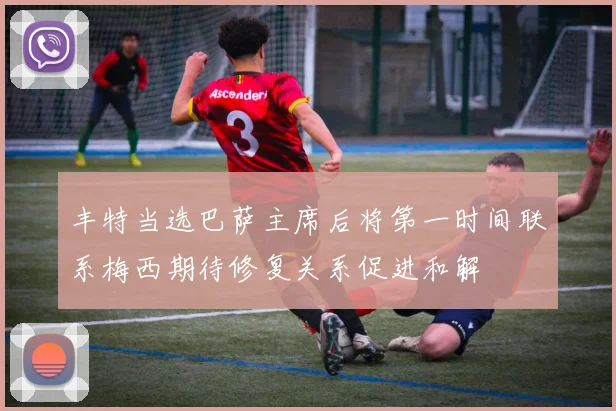 丰特当选巴萨主席后将第一时间联系梅西期待修复关系促进和解
