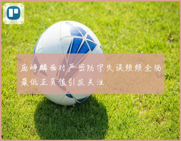 庞峥麟面对严密防守失误频频全场最低正负值引发关注