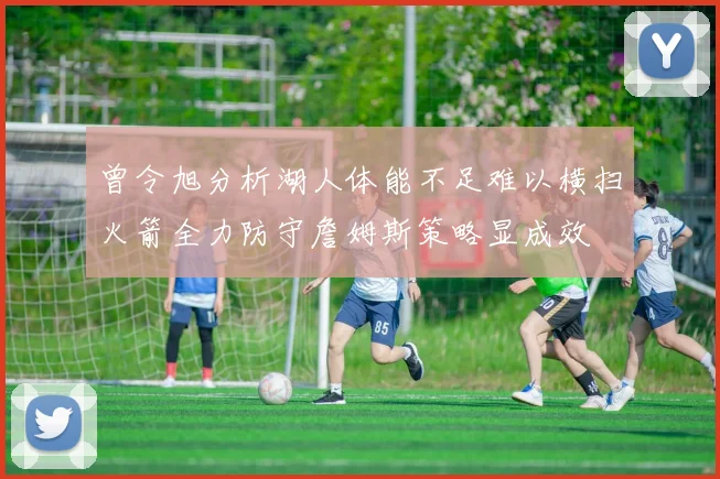 曾令旭分析湖人体能不足难以横扫火箭全力防守詹姆斯策略显成效