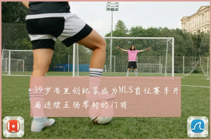 39岁洛里创纪录成为MLS首位赛季开局连续五场零封的门将