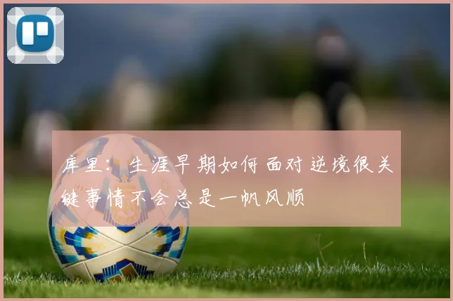 库里:生涯早期如何面对逆境很关键事情不会总是一帆风顺